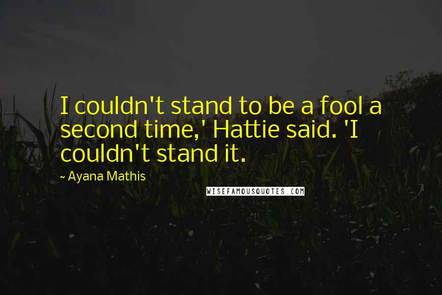 Ayana Mathis Quotes: I couldn't stand to be a fool a second time,' Hattie said. 'I couldn't stand it.