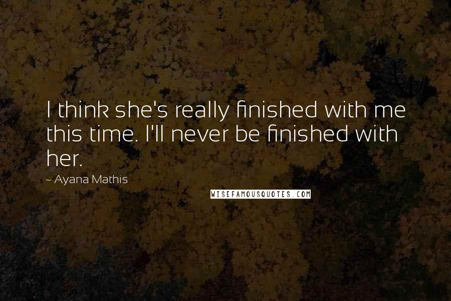 Ayana Mathis Quotes: I think she's really finished with me this time. I'll never be finished with her.