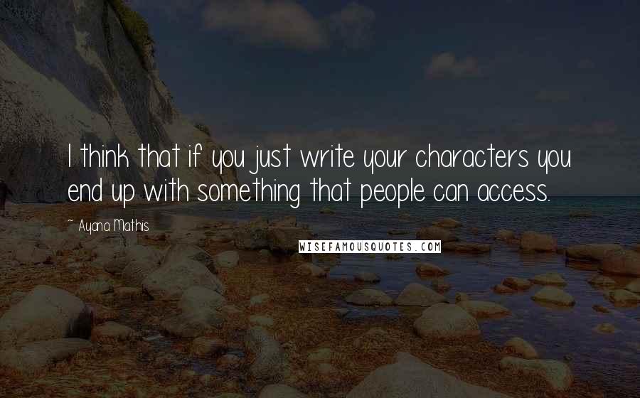 Ayana Mathis Quotes: I think that if you just write your characters you end up with something that people can access.