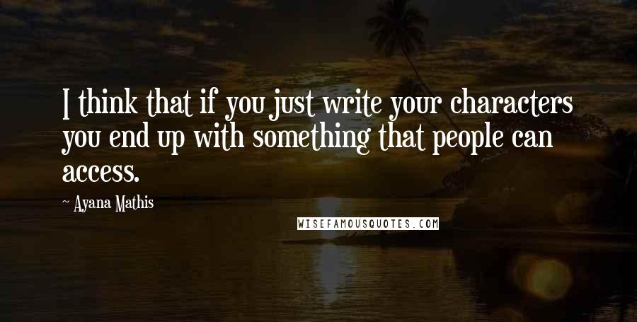 Ayana Mathis Quotes: I think that if you just write your characters you end up with something that people can access.