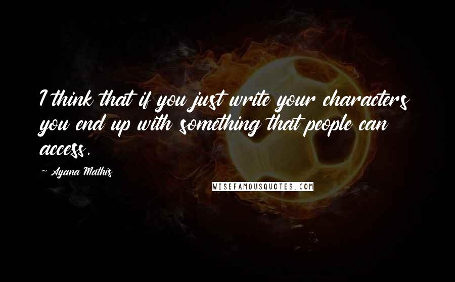 Ayana Mathis Quotes: I think that if you just write your characters you end up with something that people can access.