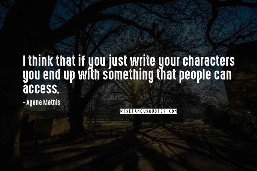 Ayana Mathis Quotes: I think that if you just write your characters you end up with something that people can access.