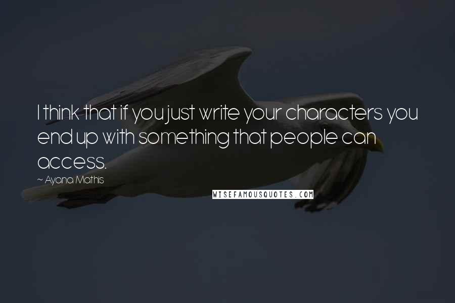 Ayana Mathis Quotes: I think that if you just write your characters you end up with something that people can access.