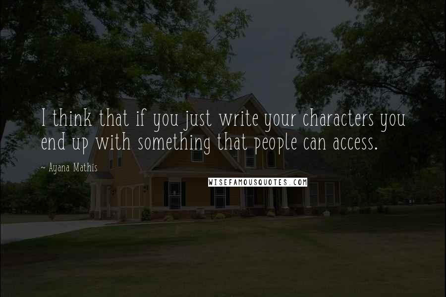 Ayana Mathis Quotes: I think that if you just write your characters you end up with something that people can access.
