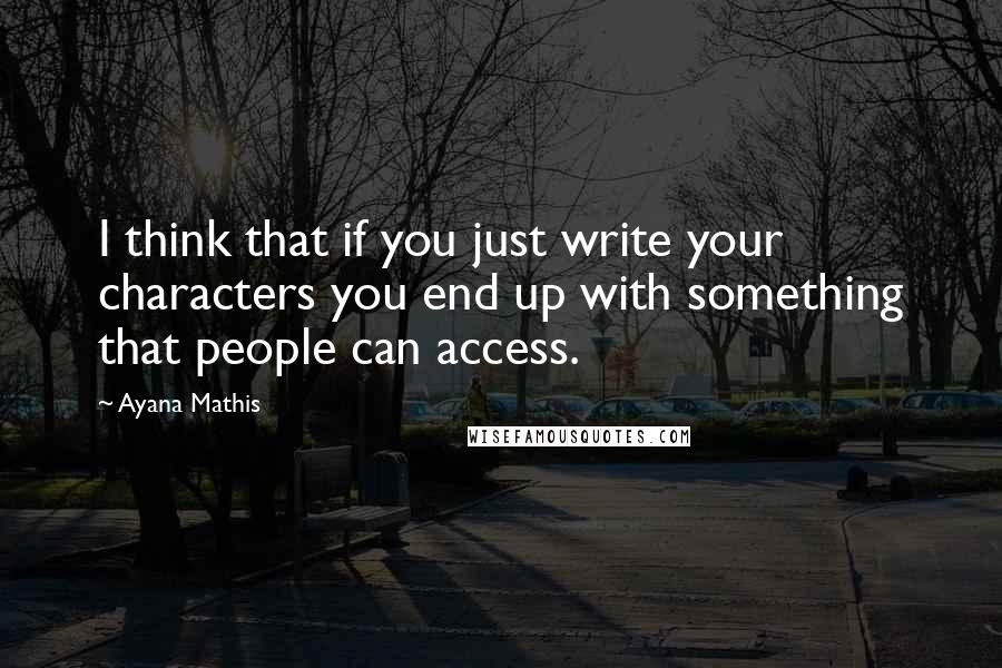 Ayana Mathis Quotes: I think that if you just write your characters you end up with something that people can access.