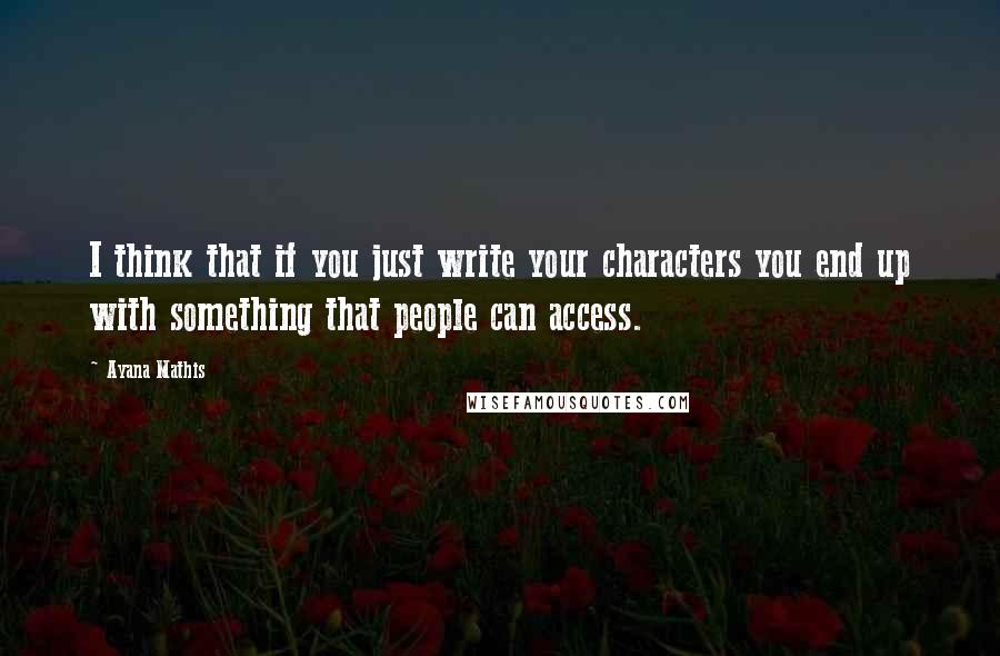 Ayana Mathis Quotes: I think that if you just write your characters you end up with something that people can access.