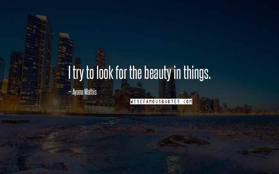 Ayana Mathis Quotes: I try to look for the beauty in things.