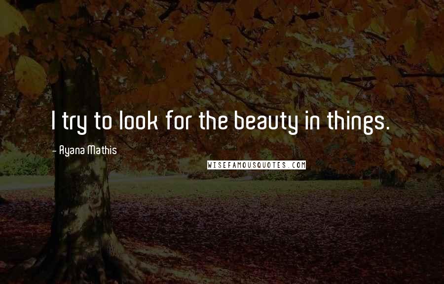 Ayana Mathis Quotes: I try to look for the beauty in things.