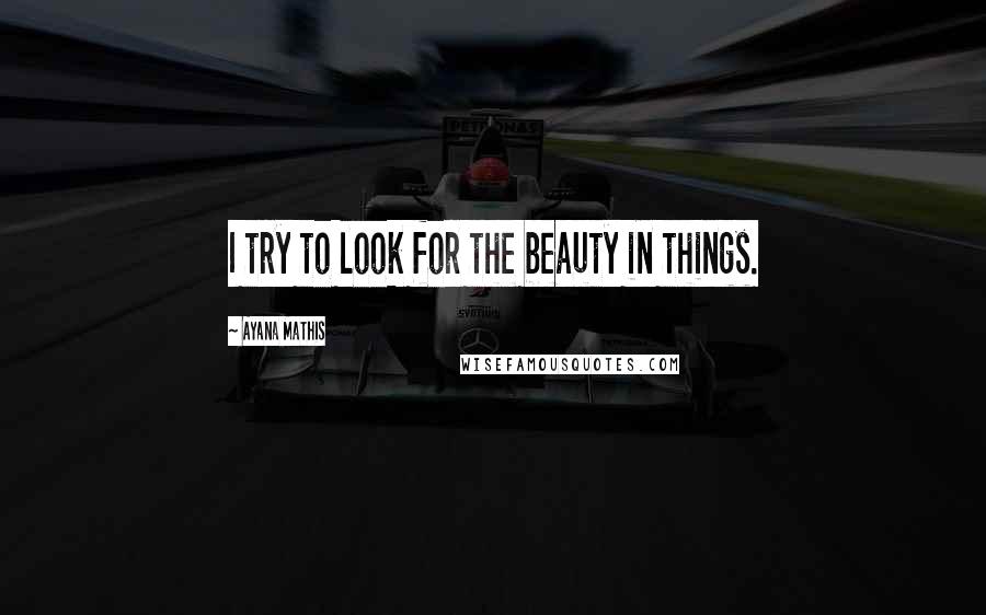 Ayana Mathis Quotes: I try to look for the beauty in things.