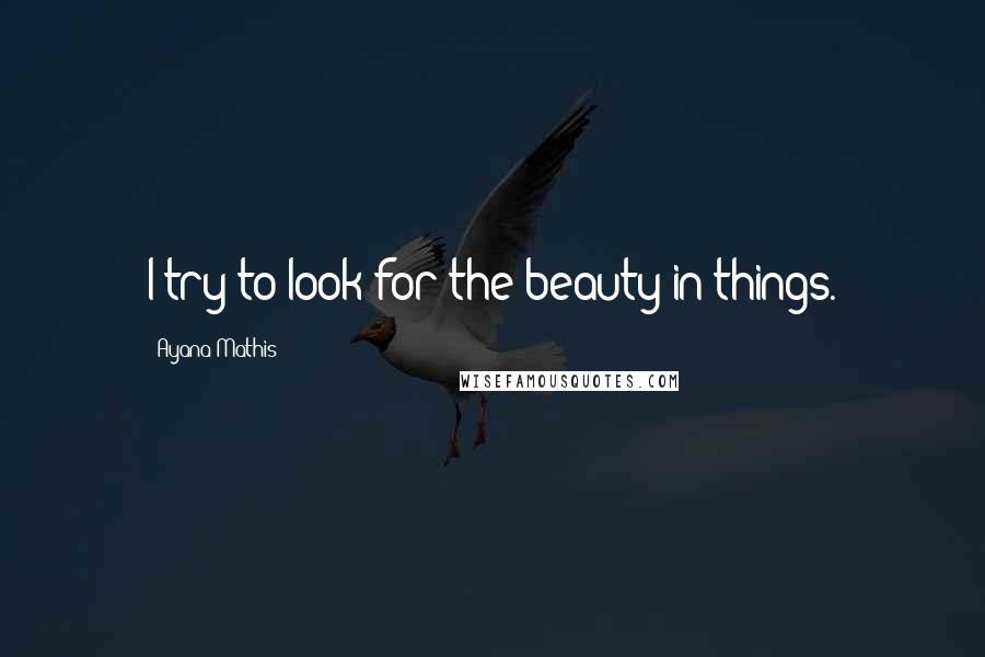 Ayana Mathis Quotes: I try to look for the beauty in things.