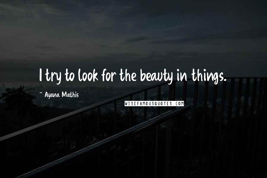 Ayana Mathis Quotes: I try to look for the beauty in things.