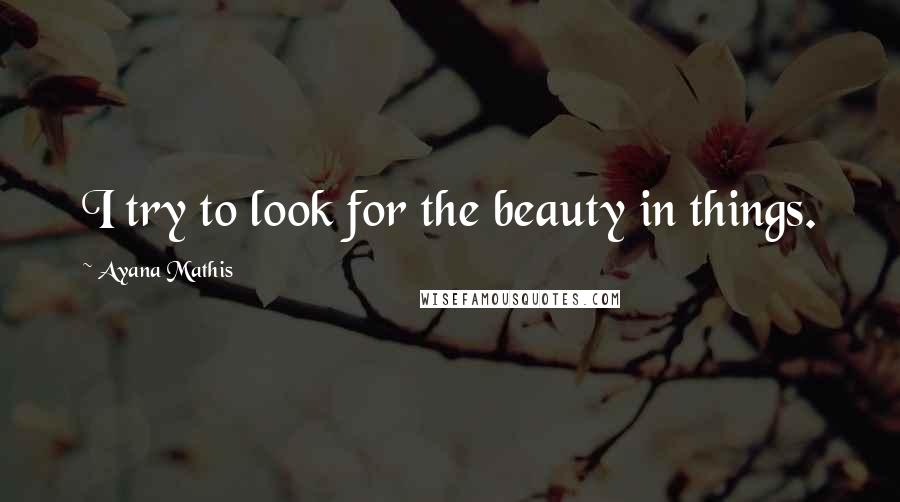 Ayana Mathis Quotes: I try to look for the beauty in things.