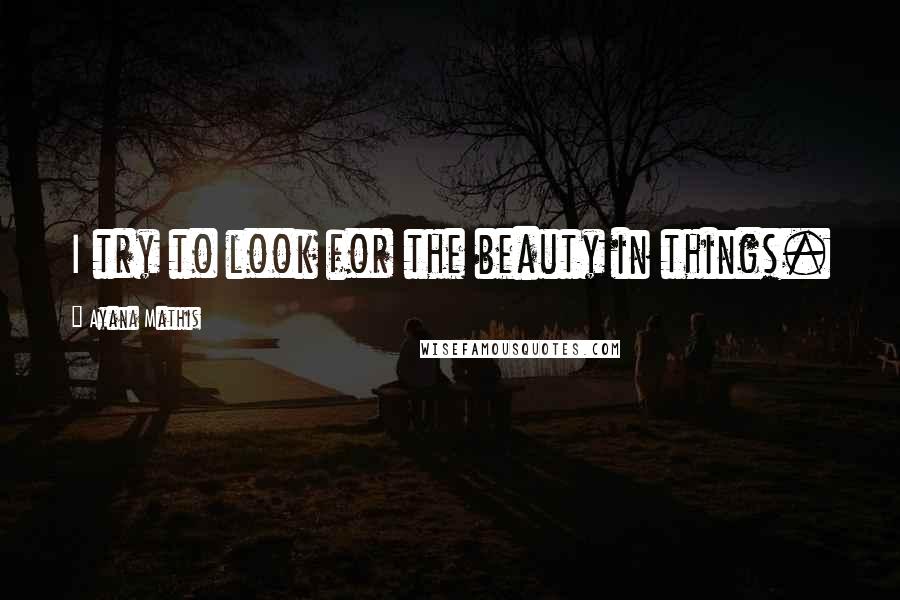 Ayana Mathis Quotes: I try to look for the beauty in things.