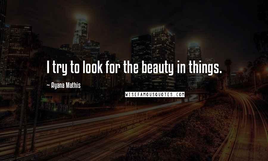 Ayana Mathis Quotes: I try to look for the beauty in things.