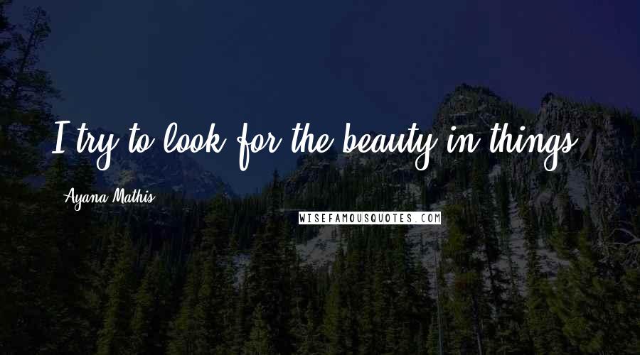 Ayana Mathis Quotes: I try to look for the beauty in things.