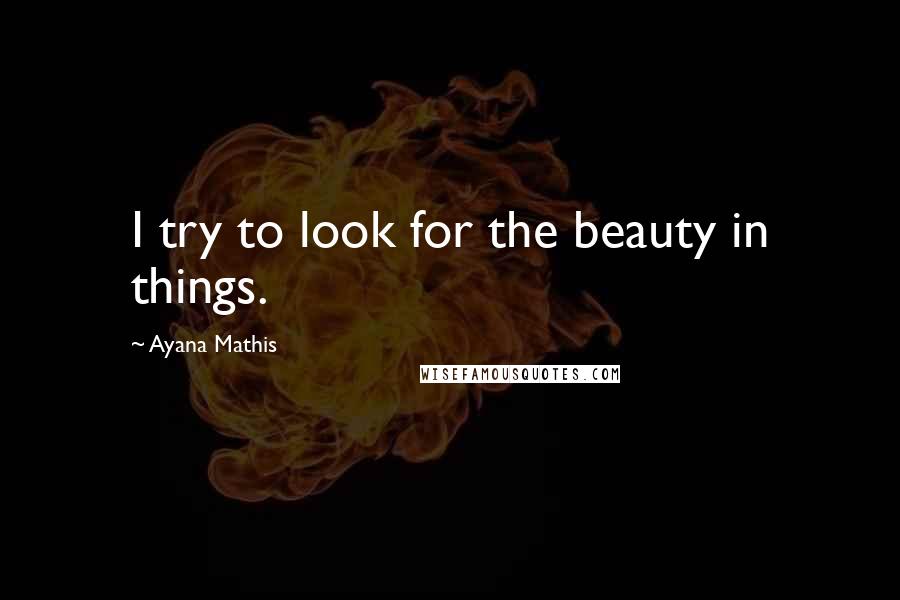 Ayana Mathis Quotes: I try to look for the beauty in things.