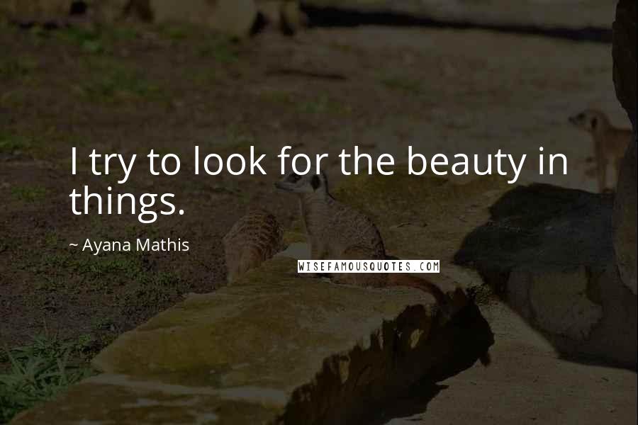 Ayana Mathis Quotes: I try to look for the beauty in things.