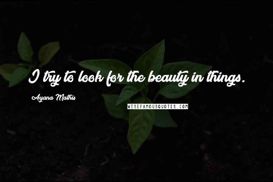 Ayana Mathis Quotes: I try to look for the beauty in things.