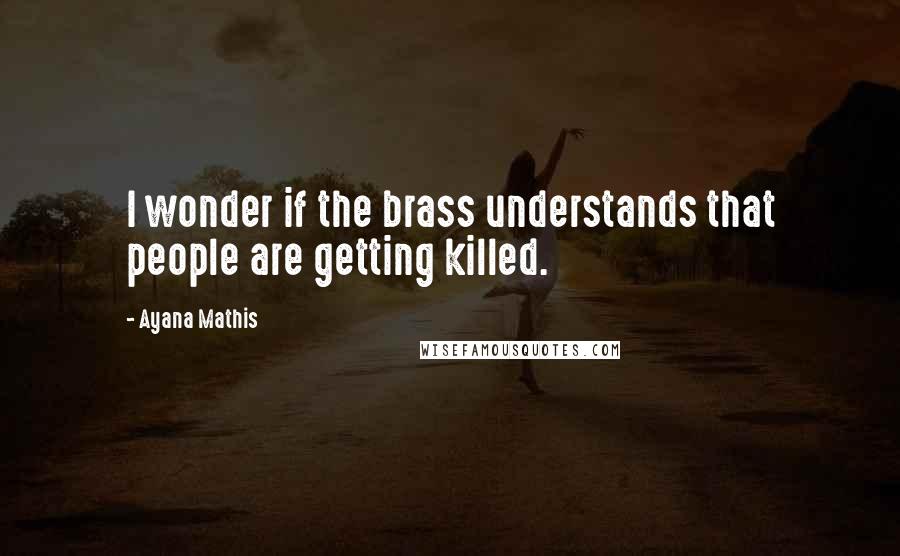 Ayana Mathis Quotes: I wonder if the brass understands that people are getting killed.