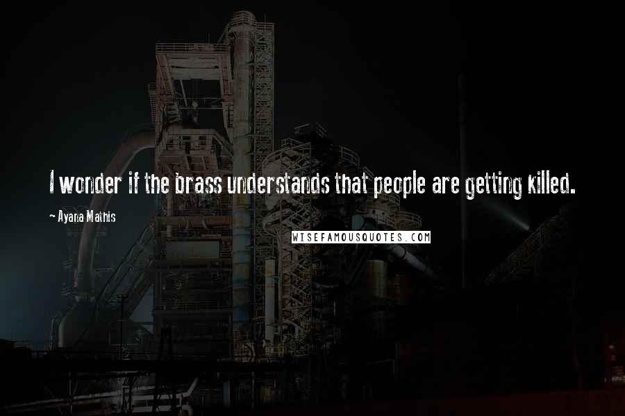 Ayana Mathis Quotes: I wonder if the brass understands that people are getting killed.