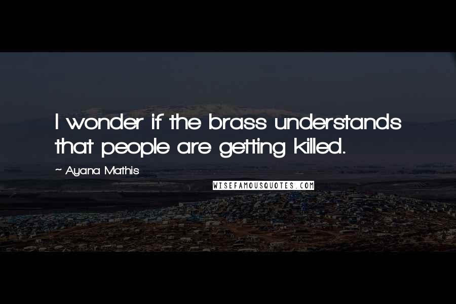 Ayana Mathis Quotes: I wonder if the brass understands that people are getting killed.