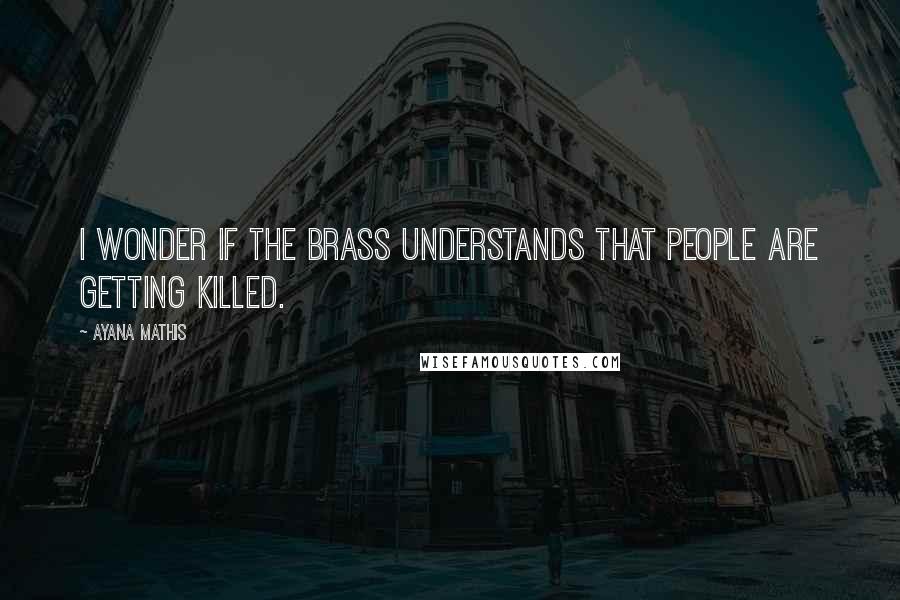 Ayana Mathis Quotes: I wonder if the brass understands that people are getting killed.