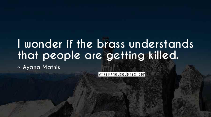 Ayana Mathis Quotes: I wonder if the brass understands that people are getting killed.