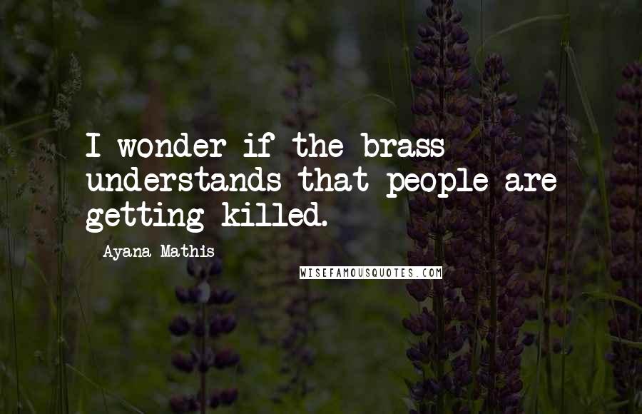 Ayana Mathis Quotes: I wonder if the brass understands that people are getting killed.