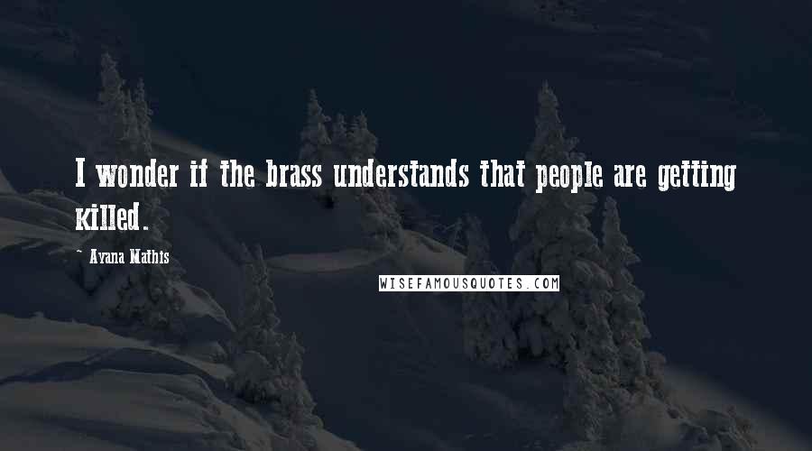 Ayana Mathis Quotes: I wonder if the brass understands that people are getting killed.