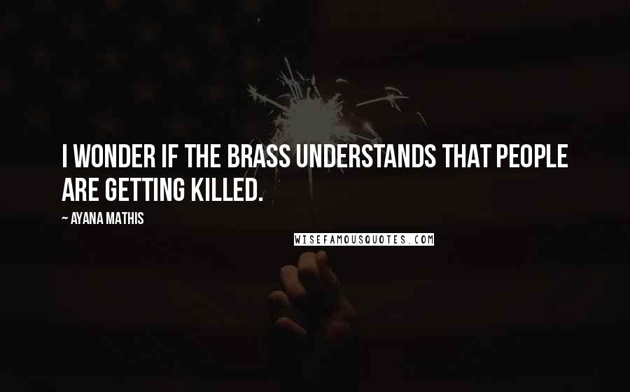 Ayana Mathis Quotes: I wonder if the brass understands that people are getting killed.