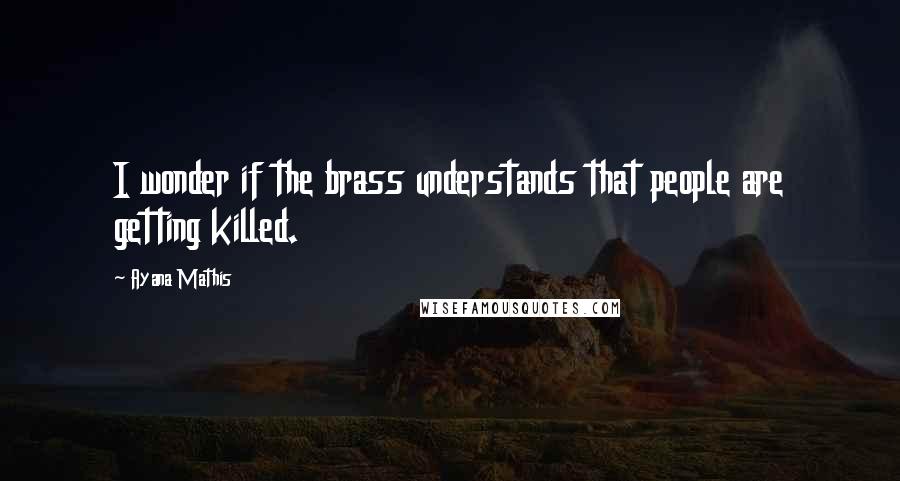 Ayana Mathis Quotes: I wonder if the brass understands that people are getting killed.