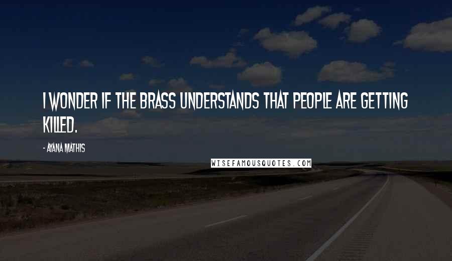 Ayana Mathis Quotes: I wonder if the brass understands that people are getting killed.