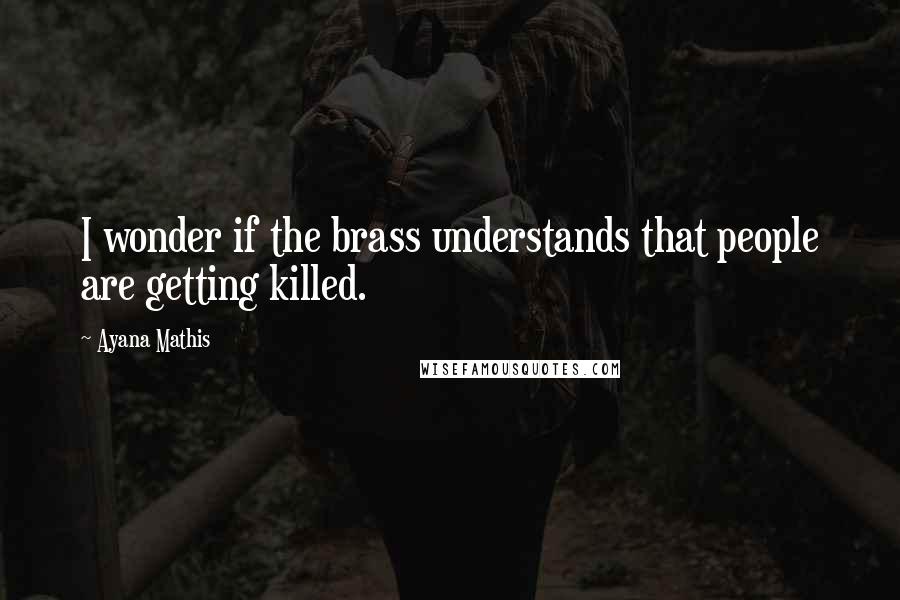 Ayana Mathis Quotes: I wonder if the brass understands that people are getting killed.