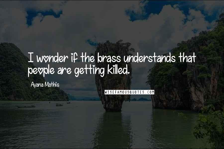 Ayana Mathis Quotes: I wonder if the brass understands that people are getting killed.