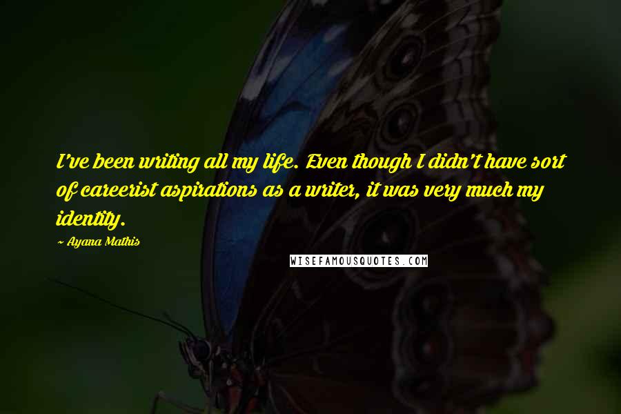 Ayana Mathis Quotes: I've been writing all my life. Even though I didn't have sort of careerist aspirations as a writer, it was very much my identity.