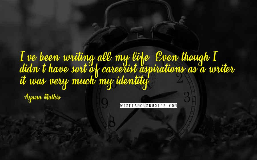 Ayana Mathis Quotes: I've been writing all my life. Even though I didn't have sort of careerist aspirations as a writer, it was very much my identity.