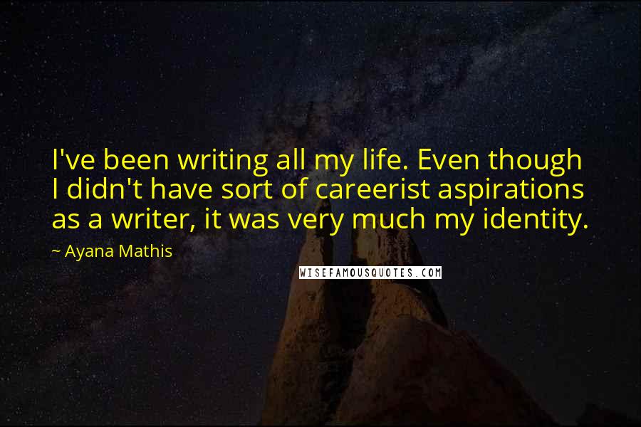 Ayana Mathis Quotes: I've been writing all my life. Even though I didn't have sort of careerist aspirations as a writer, it was very much my identity.