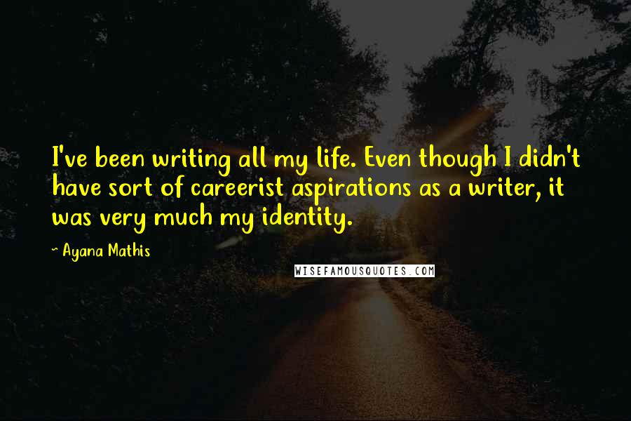Ayana Mathis Quotes: I've been writing all my life. Even though I didn't have sort of careerist aspirations as a writer, it was very much my identity.