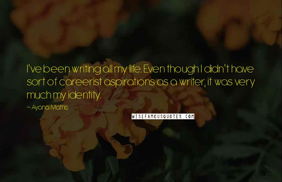 Ayana Mathis Quotes: I've been writing all my life. Even though I didn't have sort of careerist aspirations as a writer, it was very much my identity.
