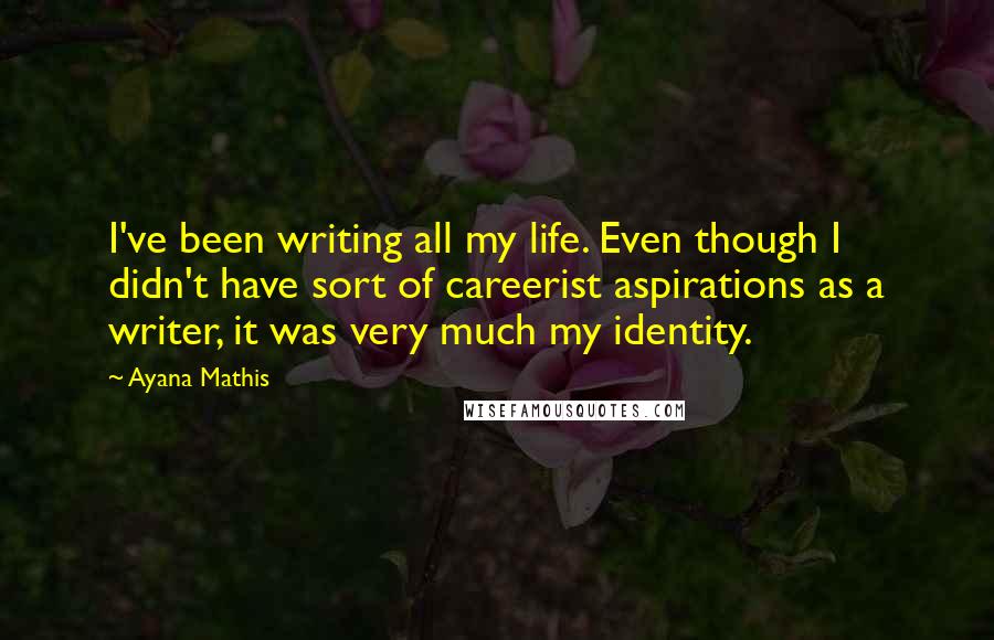 Ayana Mathis Quotes: I've been writing all my life. Even though I didn't have sort of careerist aspirations as a writer, it was very much my identity.