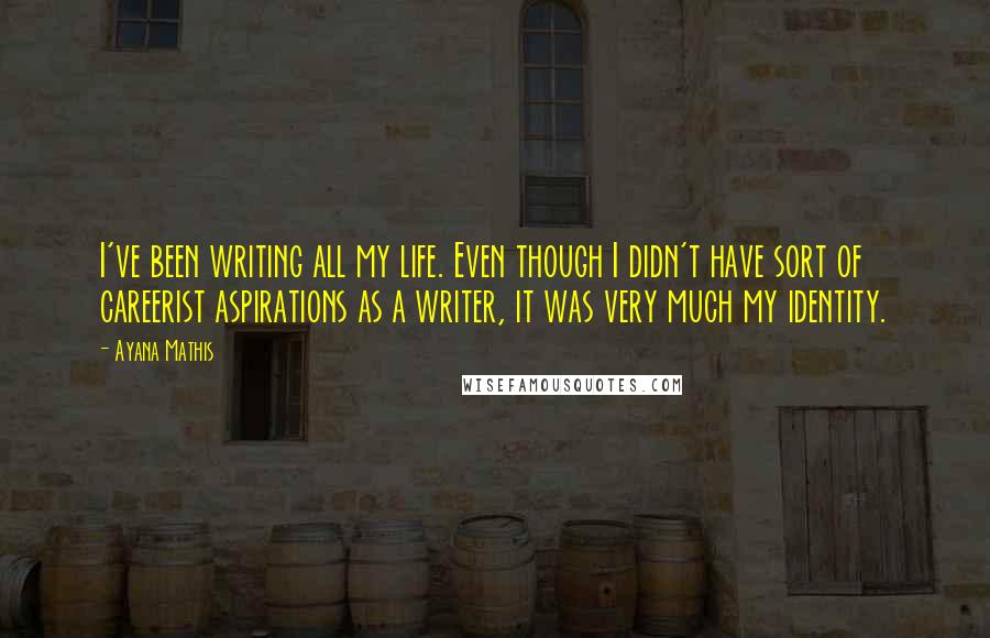 Ayana Mathis Quotes: I've been writing all my life. Even though I didn't have sort of careerist aspirations as a writer, it was very much my identity.