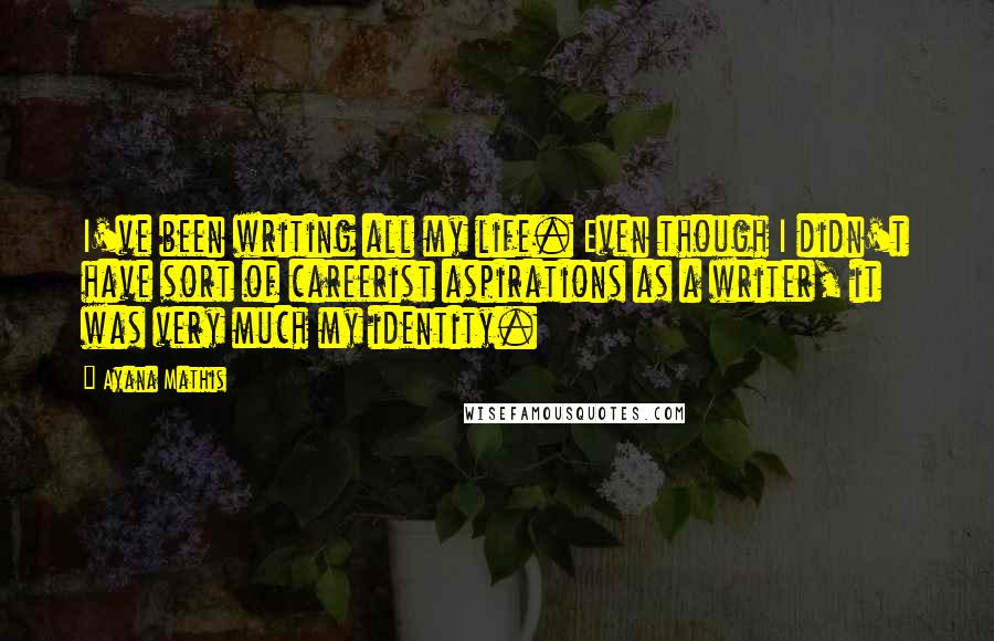 Ayana Mathis Quotes: I've been writing all my life. Even though I didn't have sort of careerist aspirations as a writer, it was very much my identity.