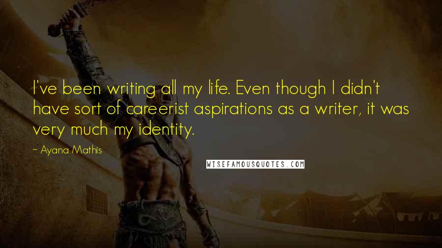 Ayana Mathis Quotes: I've been writing all my life. Even though I didn't have sort of careerist aspirations as a writer, it was very much my identity.