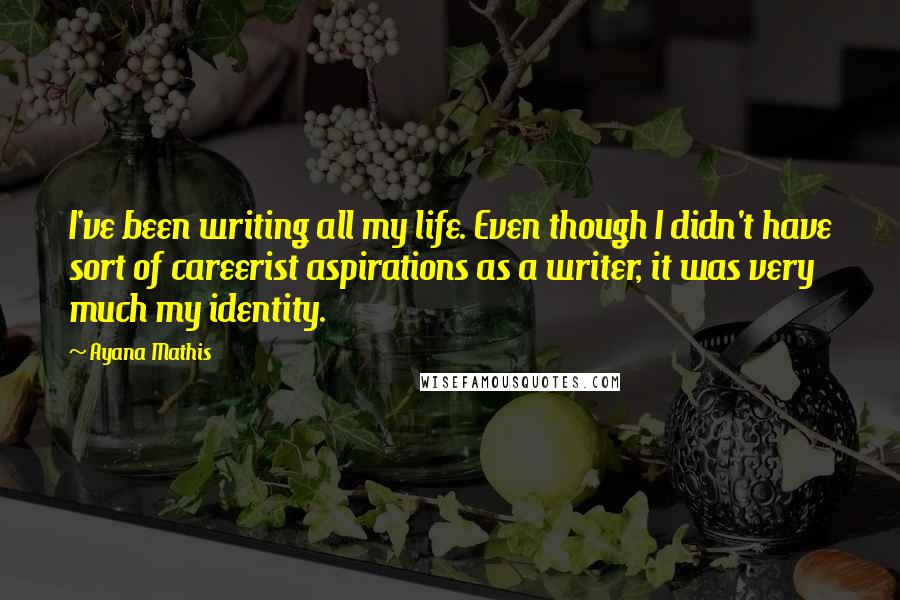 Ayana Mathis Quotes: I've been writing all my life. Even though I didn't have sort of careerist aspirations as a writer, it was very much my identity.