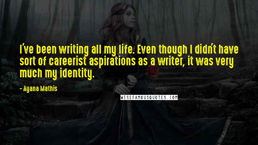 Ayana Mathis Quotes: I've been writing all my life. Even though I didn't have sort of careerist aspirations as a writer, it was very much my identity.