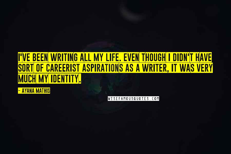 Ayana Mathis Quotes: I've been writing all my life. Even though I didn't have sort of careerist aspirations as a writer, it was very much my identity.