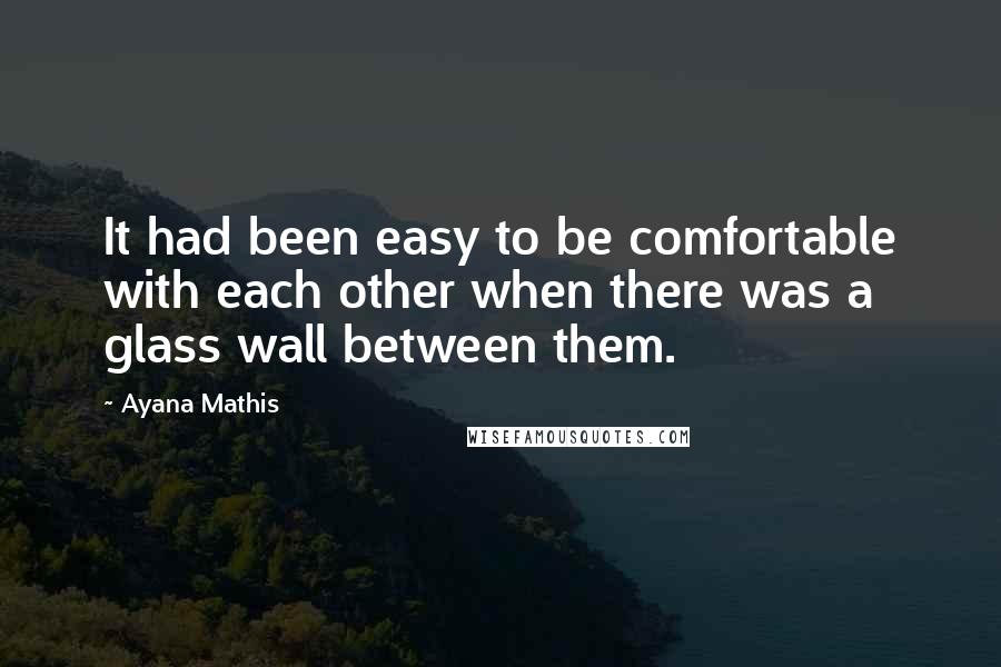 Ayana Mathis Quotes: It had been easy to be comfortable with each other when there was a glass wall between them.