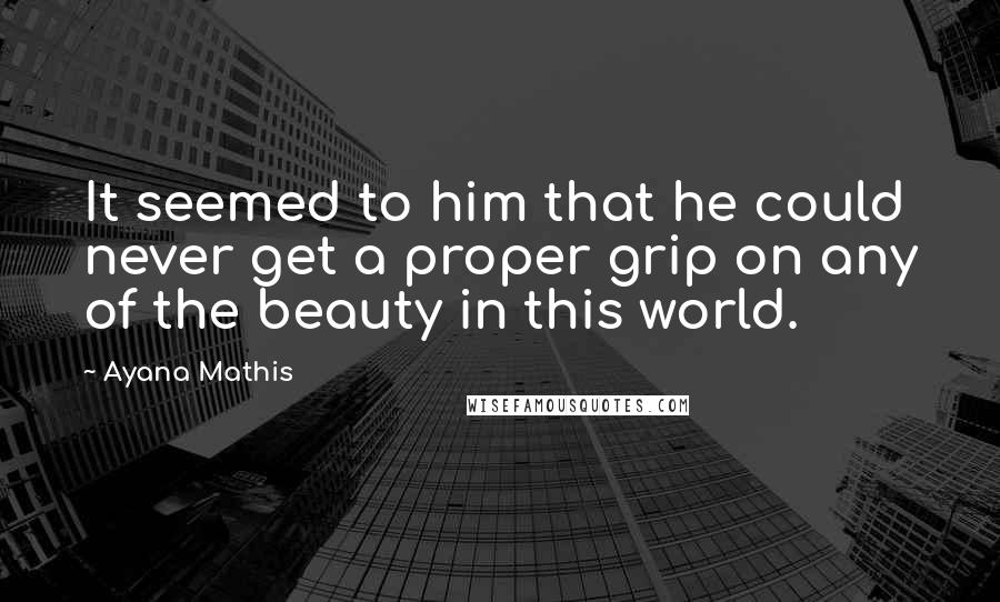 Ayana Mathis Quotes: It seemed to him that he could never get a proper grip on any of the beauty in this world.