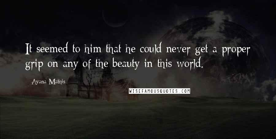 Ayana Mathis Quotes: It seemed to him that he could never get a proper grip on any of the beauty in this world.