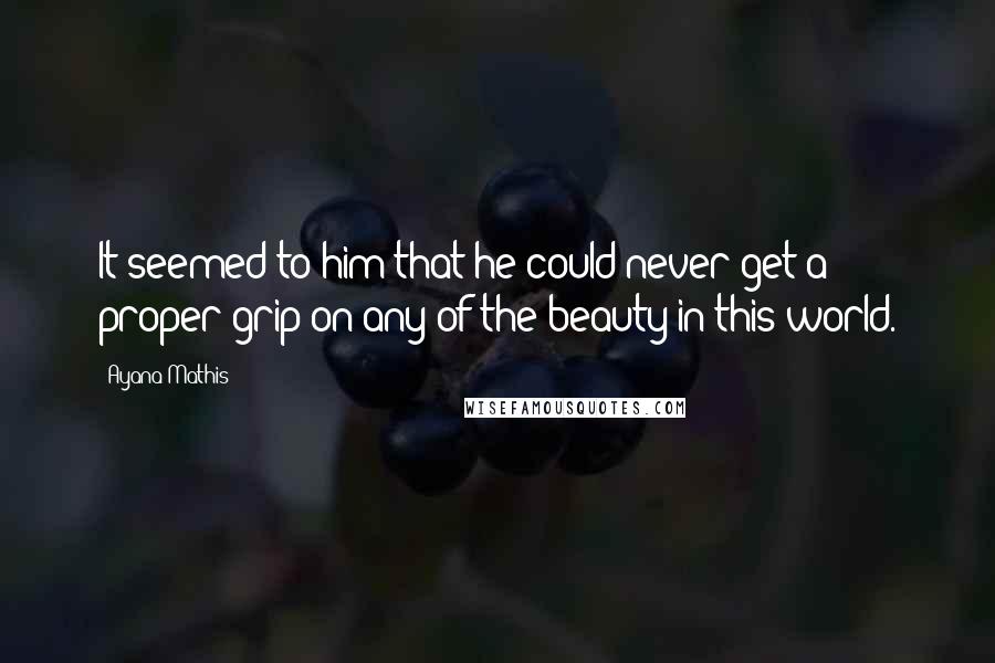 Ayana Mathis Quotes: It seemed to him that he could never get a proper grip on any of the beauty in this world.